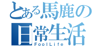 とある馬鹿の日常生活（ＦｏｏｌＬｉｆｅ）