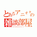 とあるアニオタ・声優オタの雑談部屋（ｚａｔｓｕｄａｎｓｕｔａｊｉｏ）