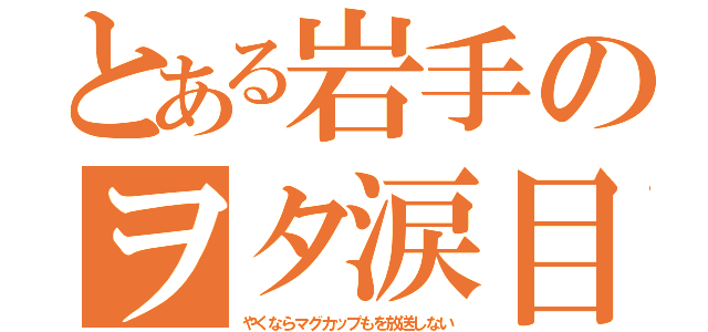 とある岩手のヲタ涙目（やくならマグカップもを放送しない）