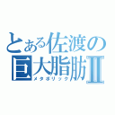 とある佐渡の巨大脂肪Ⅱ（メタボリック）