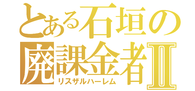 とある石垣の廃課金者Ⅱ（リスザルハーレム）