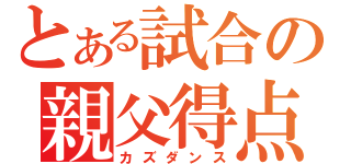 とある試合の親父得点（カズダンス）