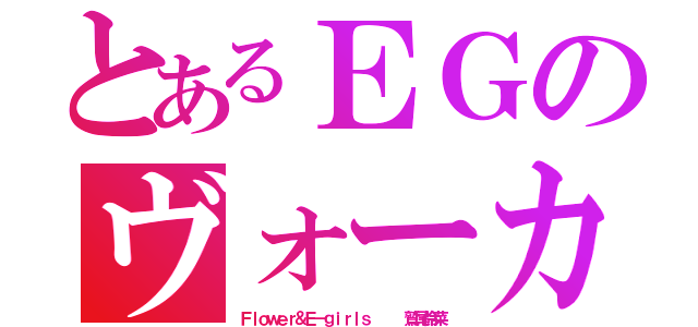 とあるＥＧのヴォーカル（Ｆｌｏｗｅｒ＆Ｅ－ｇｉｒｌｓ    鷲尾伶菜）