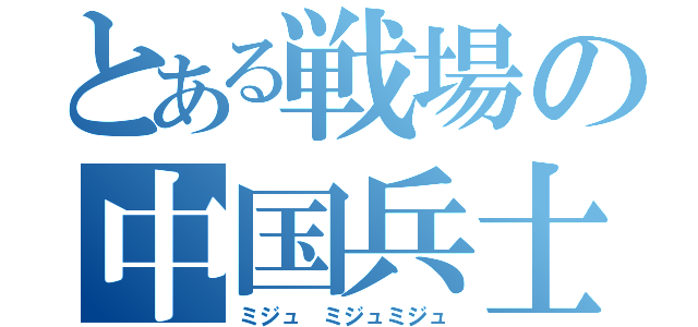 とある戦場の中国兵士（ミジュ ミジュミジュ）