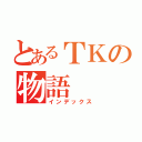 とあるＴＫの物語（インデックス）