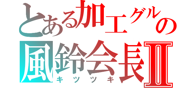 とある加工グルの風鈴会長Ⅱ（キツツキ）