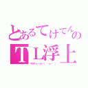 とあるてけてんのＴＬ浮上（やほちょーだい（´・ω・｀））