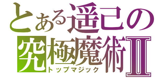 とある遥己の究極魔術Ⅱ（トップマジック）