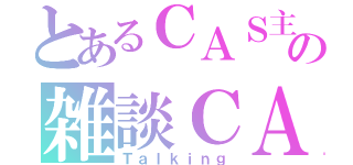 とあるＣＡＳ主の雑談ＣＡＳ（Ｔａｌｋｉｎｇ）