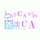 とあるＣＡＳ主の雑談ＣＡＳ（Ｔａｌｋｉｎｇ）