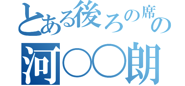 とある後ろの席の河〇〇朗（）