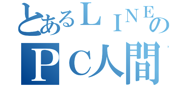 とあるＬＩＮＥのＰＣ人間（）