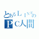 とあるＬＩＮＥのＰＣ人間（）