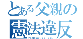 とある父親の憲法違反（アンコンスティテューション）