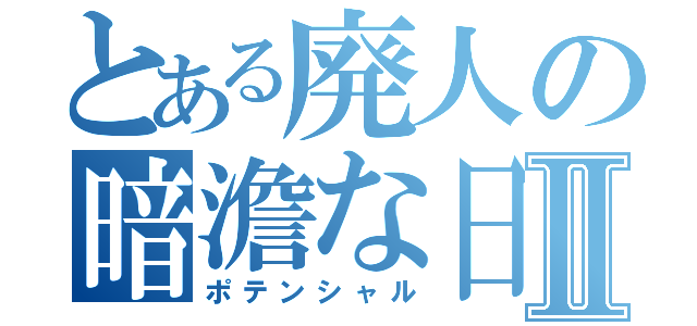 とある廃人の暗澹な日々Ⅱ（ポテンシャル）