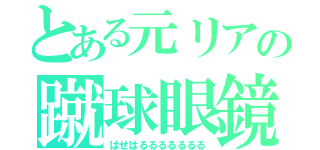 とある元リアの蹴球眼鏡（はせはるるるるるるる）