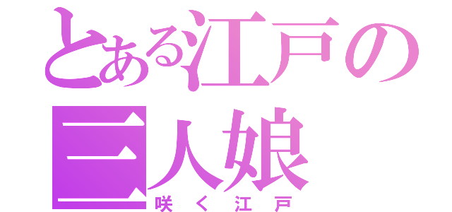 とある江戸の三人娘（咲く江戸）