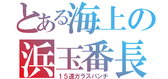 とある海上の浜玉番長（１５連ガラスパンチ）