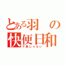 とある羽の快便日和（下痢じゃない）