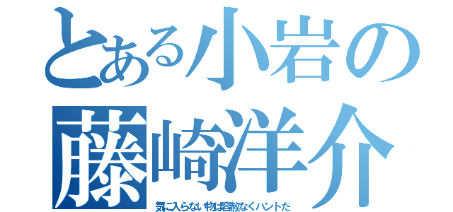 とある小岩の藤崎洋介（気に入らない物は容赦なくハントだ）