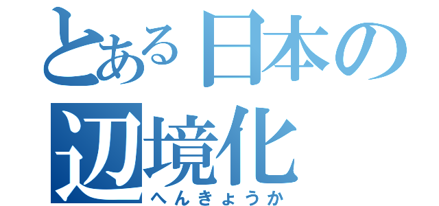 とある日本の辺境化（へんきょうか）