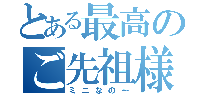 とある最高のご先祖様（ミニなの～）