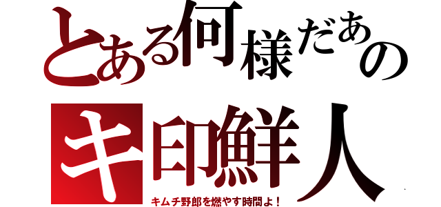 とある何様だあのキ印鮮人（キムチ野郎を燃やす時間よ！）