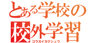 とある学校の校外学習（コウガイガクシュウ）