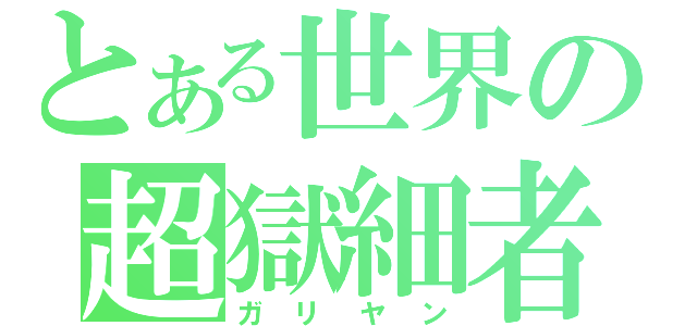 とある世界の超獄細者（ガリヤン）