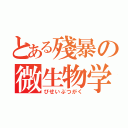 とある殘暴の微生物学（びせいぶつがく）