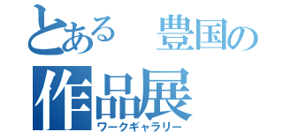 とある 豊国の作品展（ワークギャラリー）