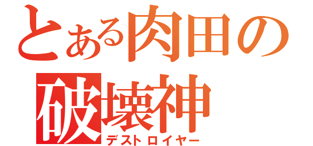 とある肉田の破壊神（デストロイヤー）