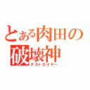 とある肉田の破壊神（デストロイヤー）