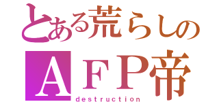 とある荒らしのＡＦＰ帝۝۩（ｄｅｓｔｒｕｃｔｉｏｎ）