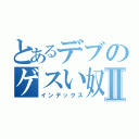 とあるデブのゲスい奴Ⅱ（インデックス）