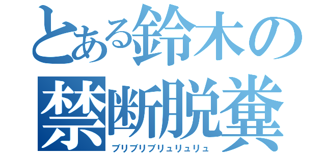 とある鈴木の禁断脱糞（ブリブリブリュリュリュ）