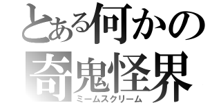 とある何かの奇鬼怪界（ミームスクリーム）