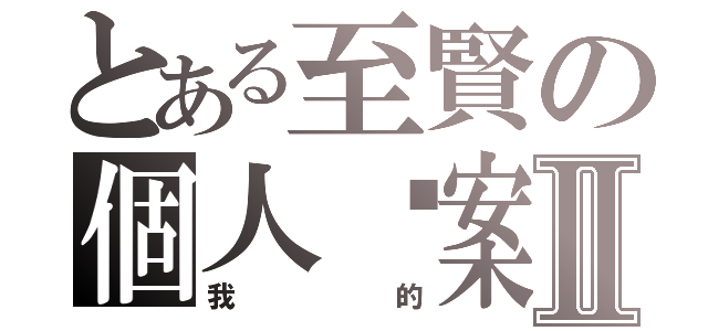 とある至賢の個人檔案Ⅱ（我的）