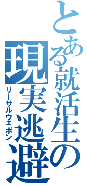 とある就活生の現実逃避（リーサルウェポン）