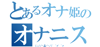 とあるオナ姫のオナニスト（（；／／́Д／̀／）'｀ァ'｀ァ）