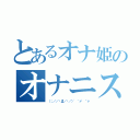 とあるオナ姫のオナニスト（（；／／́Д／̀／）'｀ァ'｀ァ）