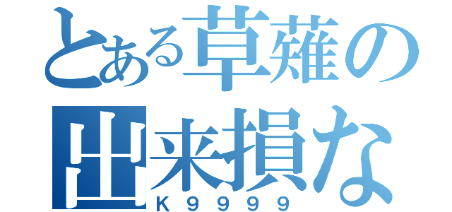 とある草薙の出来損ない（Ｋ９９９９）