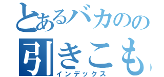 とあるバカのの引きこもり（インデックス）