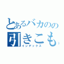 とあるバカのの引きこもり（インデックス）