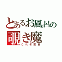 とあるお風呂の覗き魔（これぞ変態）