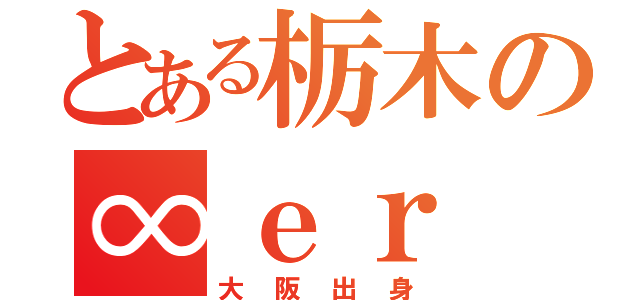 とある栃木の∞ｅｒ（大阪出身）