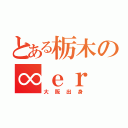 とある栃木の∞ｅｒ（大阪出身）