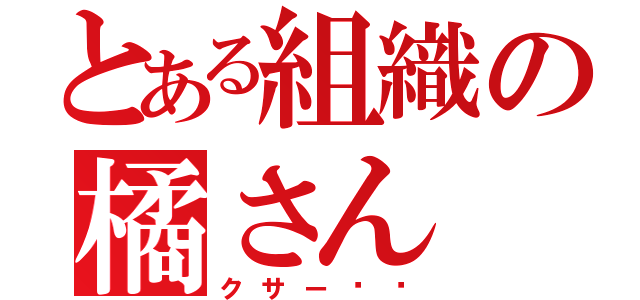 とある組織の橘さん（クサー‼︎）