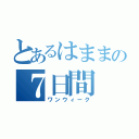 とあるはままの７日間（ワンウィーク）