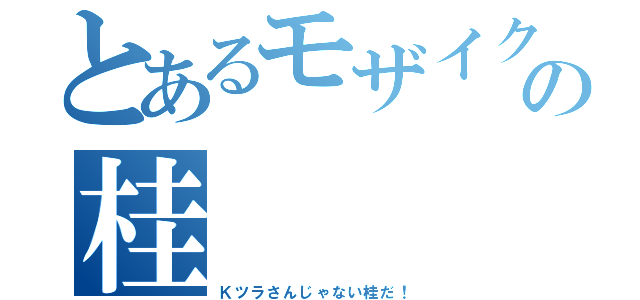 とあるモザイクの桂（Ｋツラさんじゃない桂だ！）